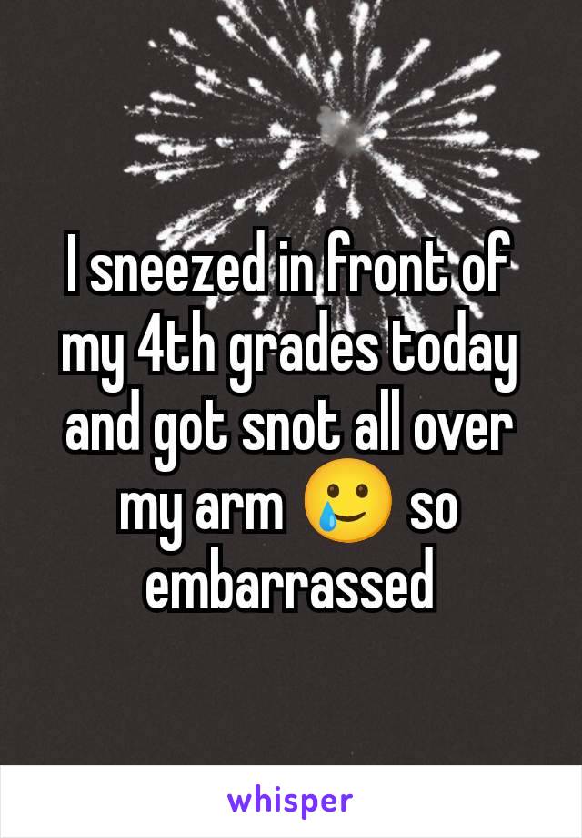 I sneezed in front of my 4th grades today and got snot all over my arm 🥲 so embarrassed