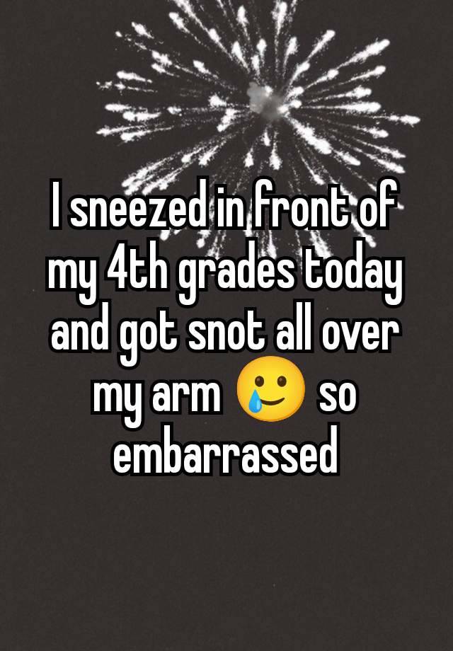 I sneezed in front of my 4th grades today and got snot all over my arm 🥲 so embarrassed