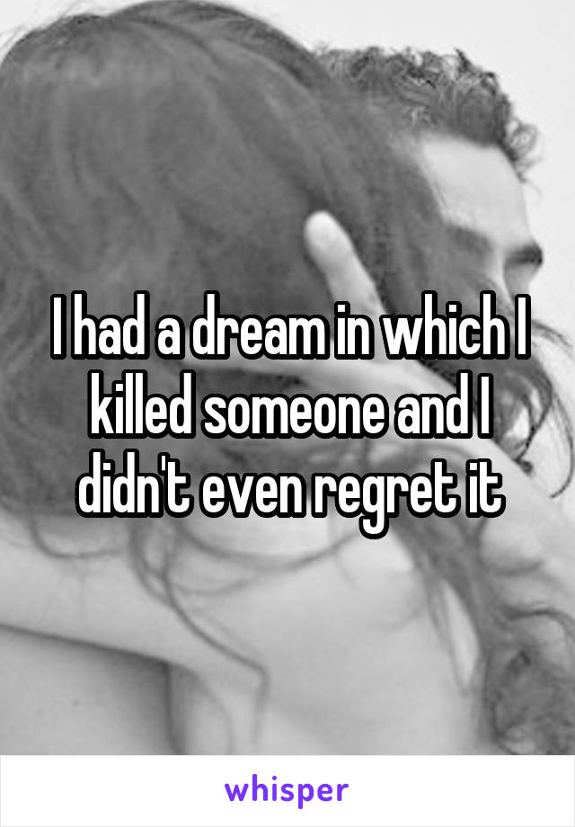 I had a dream in which I killed someone and I didn't even regret it