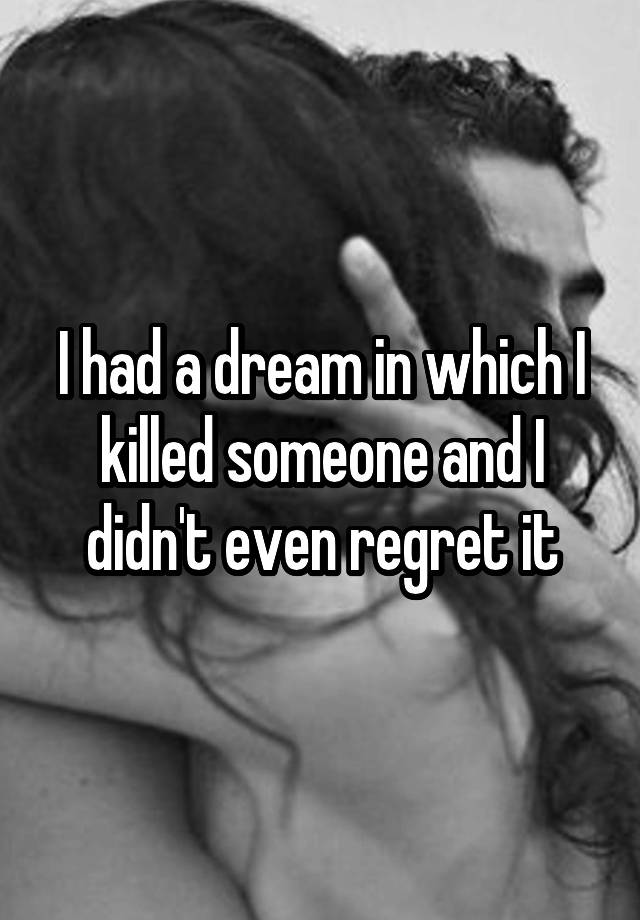 I had a dream in which I killed someone and I didn't even regret it