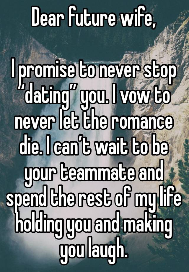 Dear future wife,

I promise to never stop “dating” you. I vow to never let the romance die. I can’t wait to be your teammate and spend the rest of my life holding you and making you laugh.