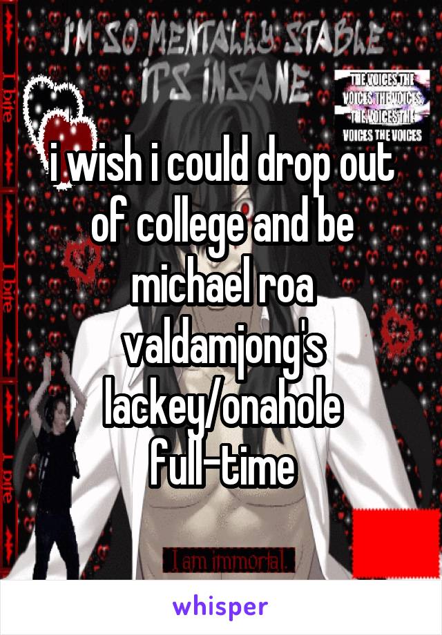 i wish i could drop out of college and be michael roa valdamjong's lackey/onahole full-time