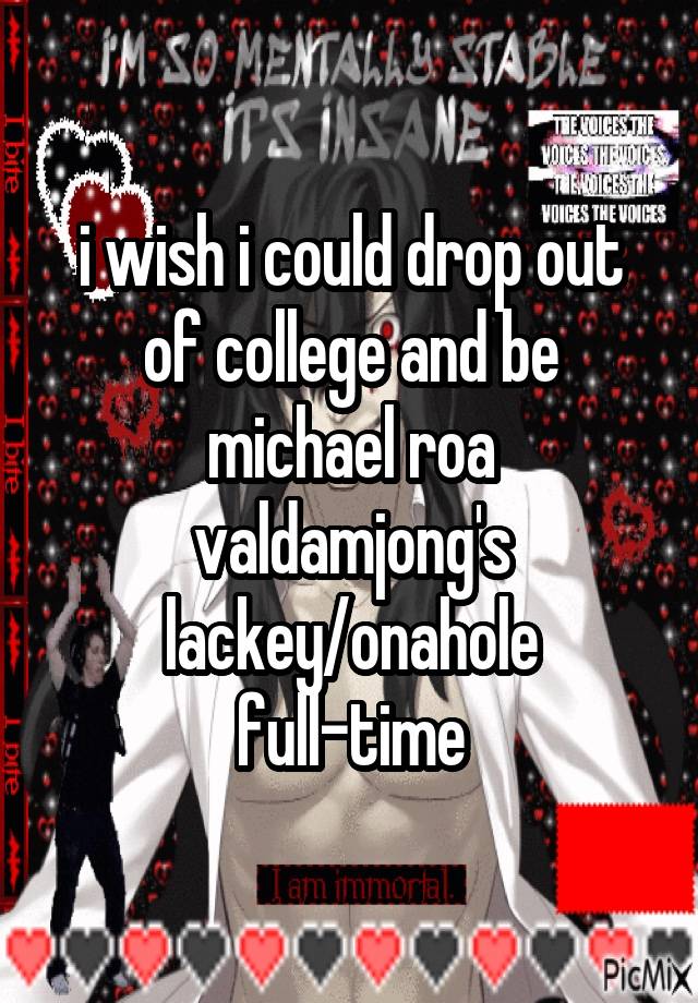 i wish i could drop out of college and be michael roa valdamjong's lackey/onahole full-time