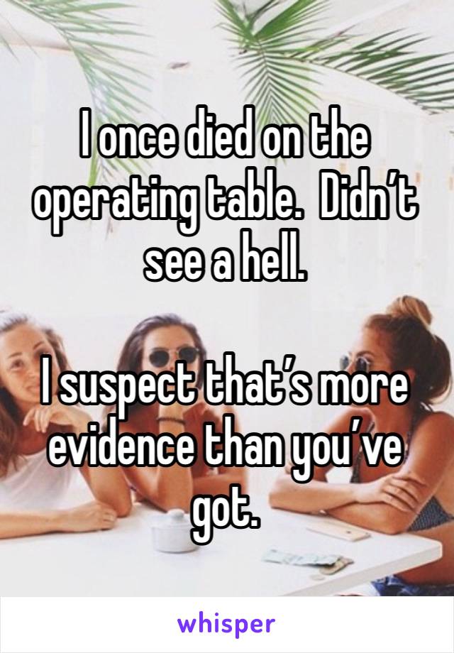 I once died on the operating table.  Didn’t see a hell. 

I suspect that’s more evidence than you’ve got. 