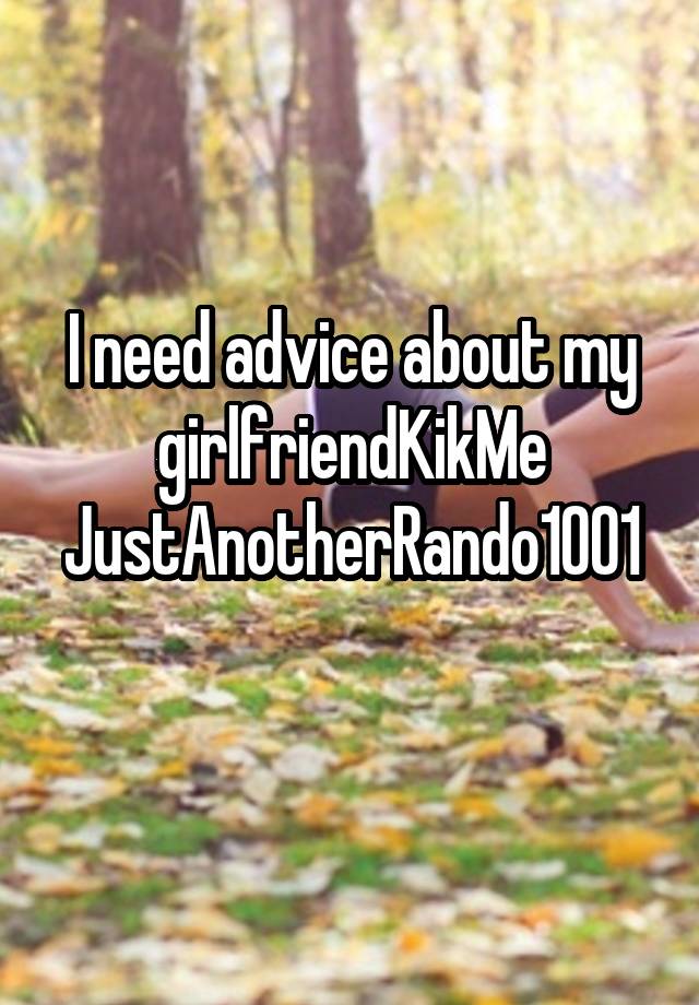 I need advice about my girlfriendKikMe
JustAnotherRando1001 