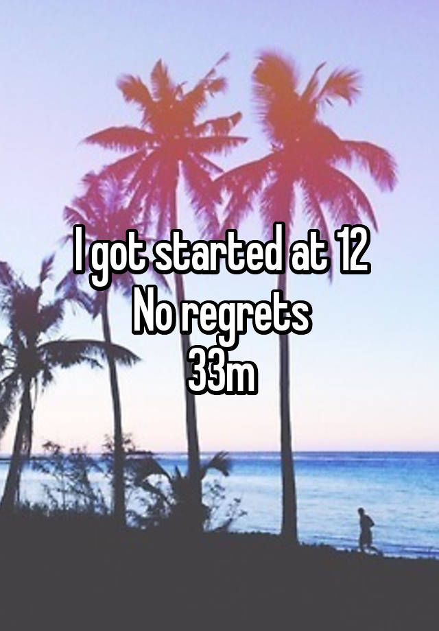 I got started at 12
No regrets
33m