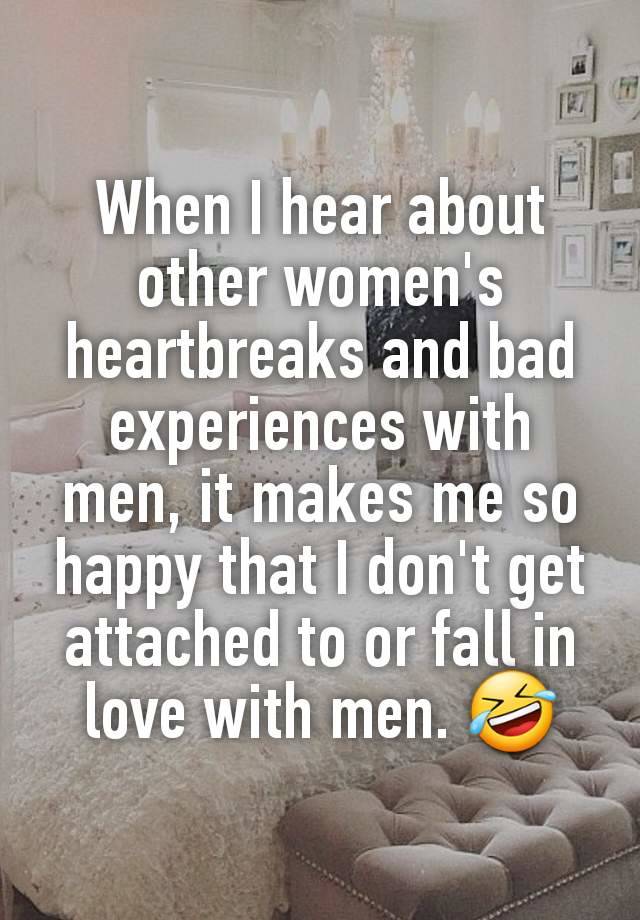 When I hear about other women's heartbreaks and bad experiences with men, it makes me so happy that I don't get attached to or fall in love with men. 🤣