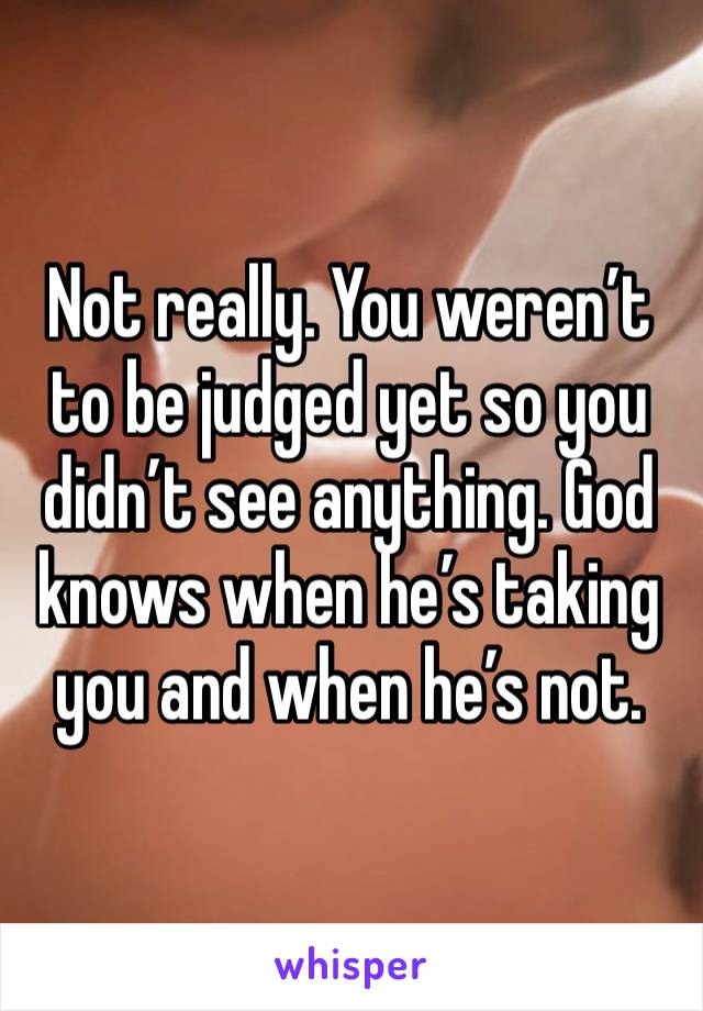 Not really. You weren’t to be judged yet so you didn’t see anything. God knows when he’s taking you and when he’s not. 