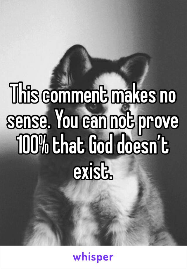 This comment makes no sense. You can not prove 100% that God doesn’t exist. 