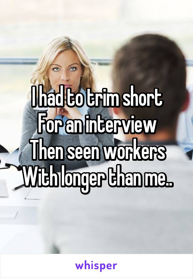 I had to trim short
For an interview
Then seen workers
With longer than me..