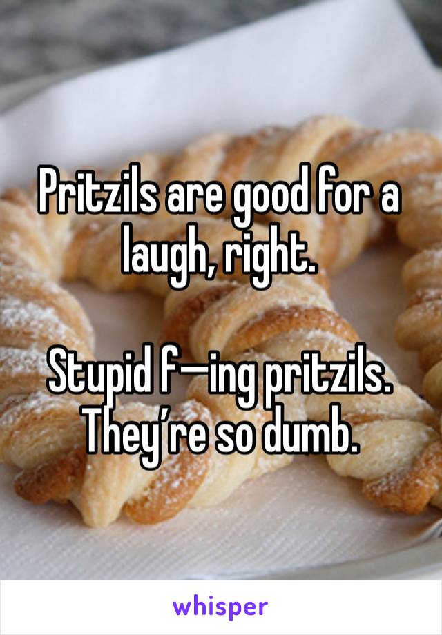 Pritzils are good for a laugh, right.

Stupid f—ing pritzils. They’re so dumb.