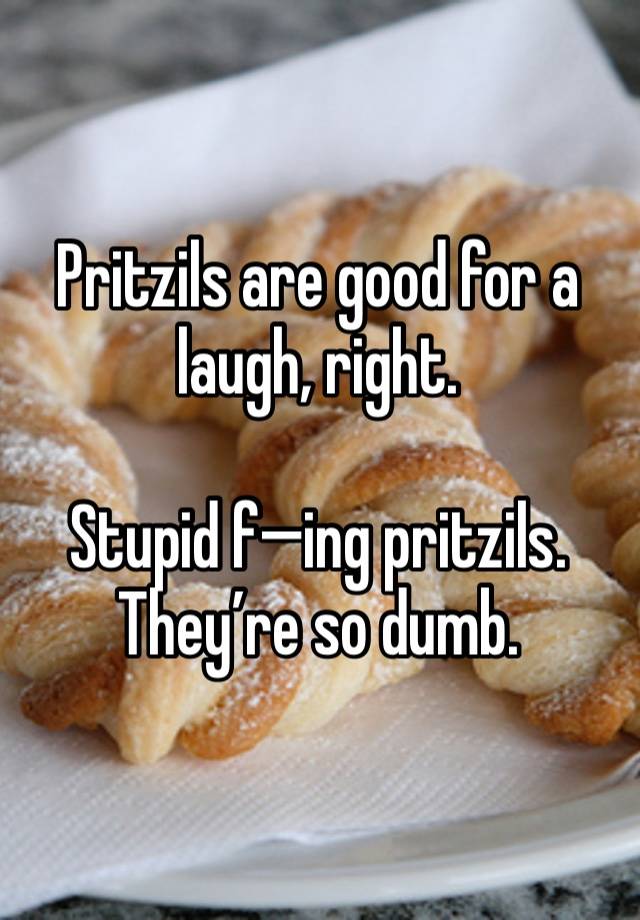 Pritzils are good for a laugh, right.

Stupid f—ing pritzils. They’re so dumb.