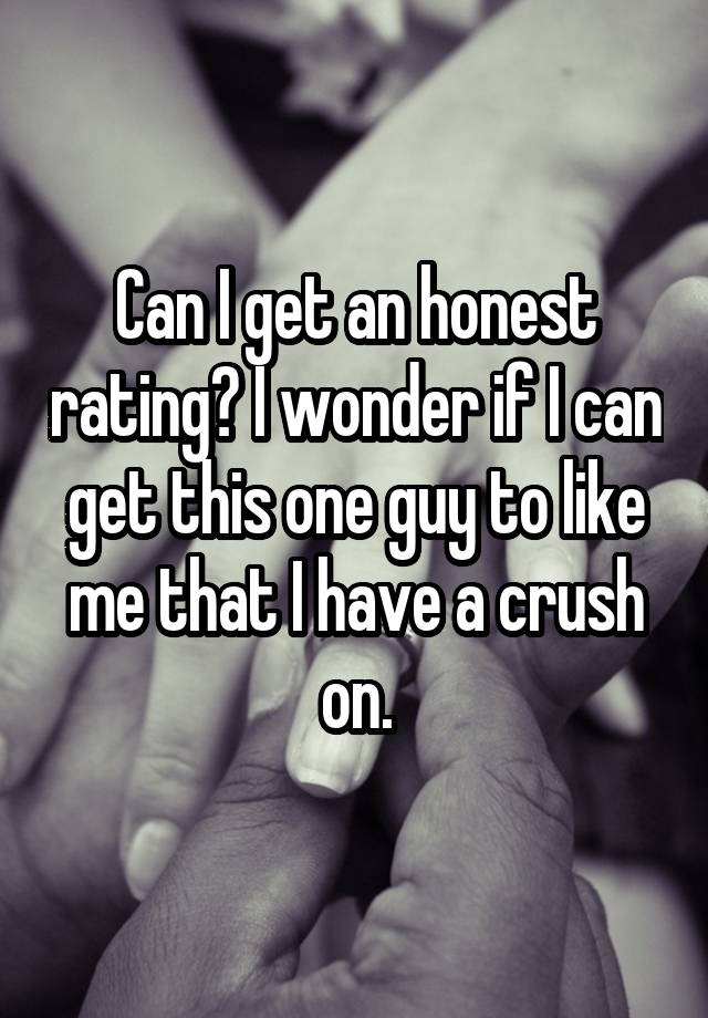 Can I get an honest rating? I wonder if I can get this one guy to like me that I have a crush on.