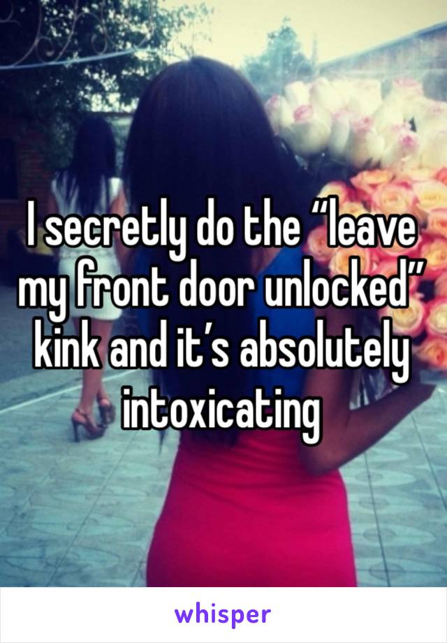 I secretly do the “leave my front door unlocked” kink and it’s absolutely intoxicating 