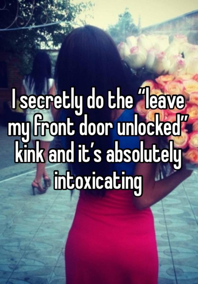 I secretly do the “leave my front door unlocked” kink and it’s absolutely intoxicating 