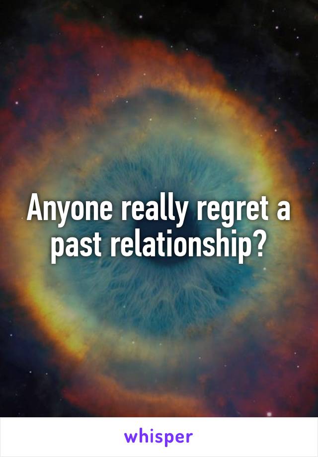 Anyone really regret a past relationship?