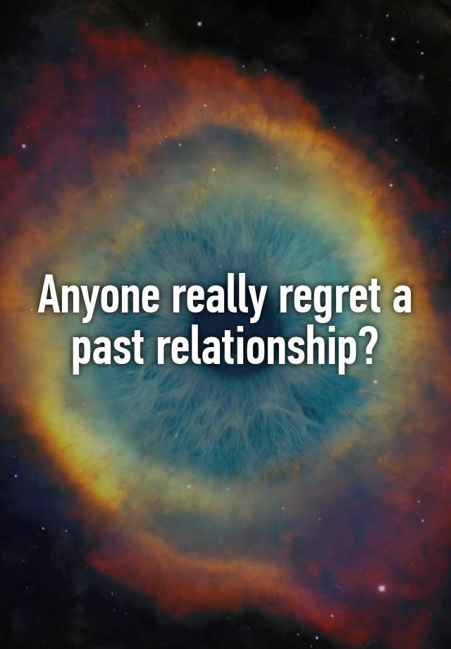 Anyone really regret a past relationship?