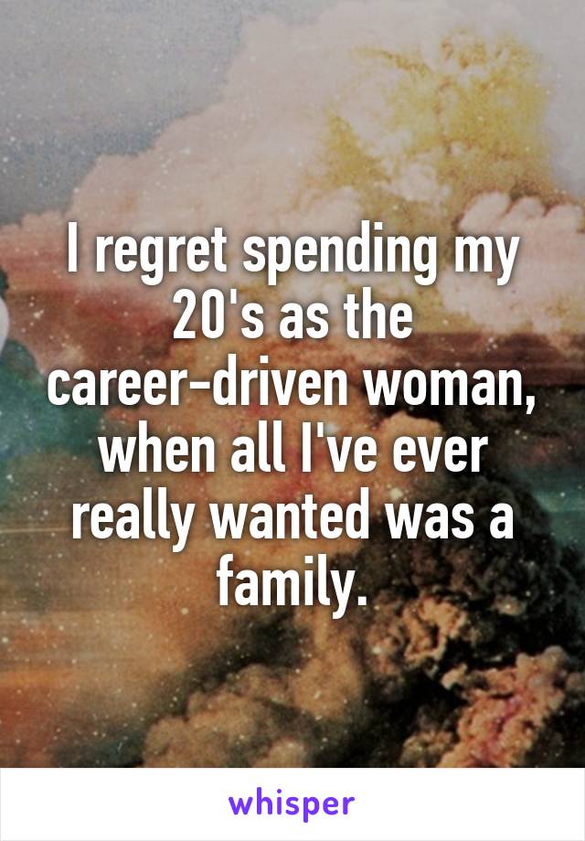 I regret spending my 20's as the career-driven woman,
when all I've ever really wanted was a family.