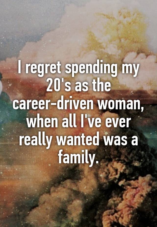 I regret spending my 20's as the career-driven woman,
when all I've ever really wanted was a family.