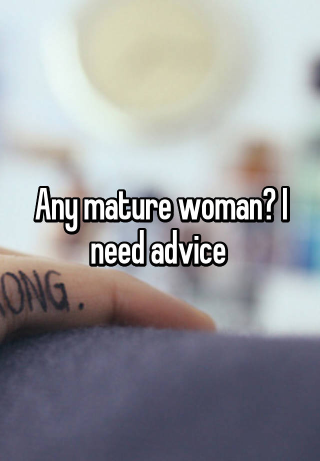 Any mature woman? I need advice 