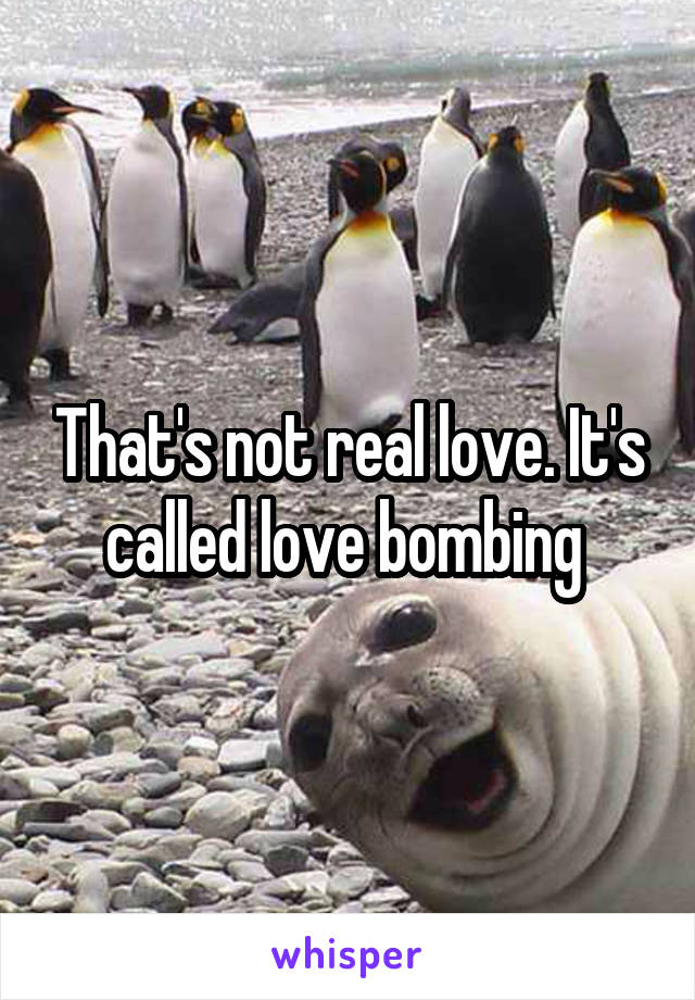 That's not real love. It's called love bombing 