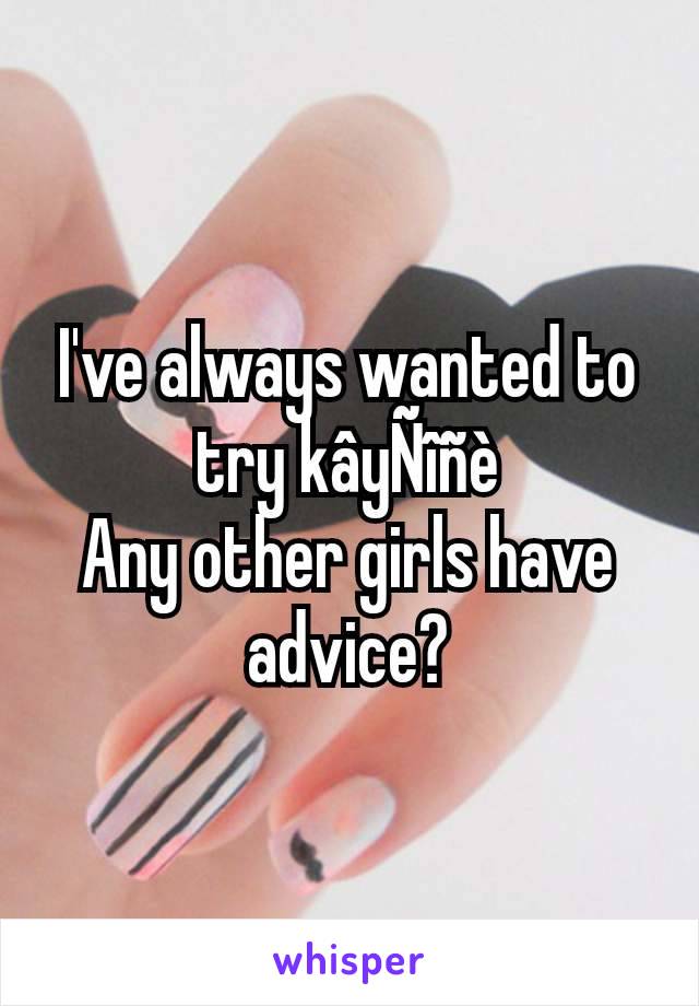 I've always wanted to try kâyÑîñè
Any other girls have advice?