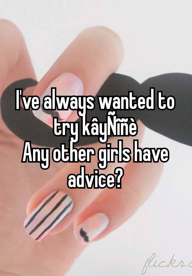 I've always wanted to try kâyÑîñè
Any other girls have advice?