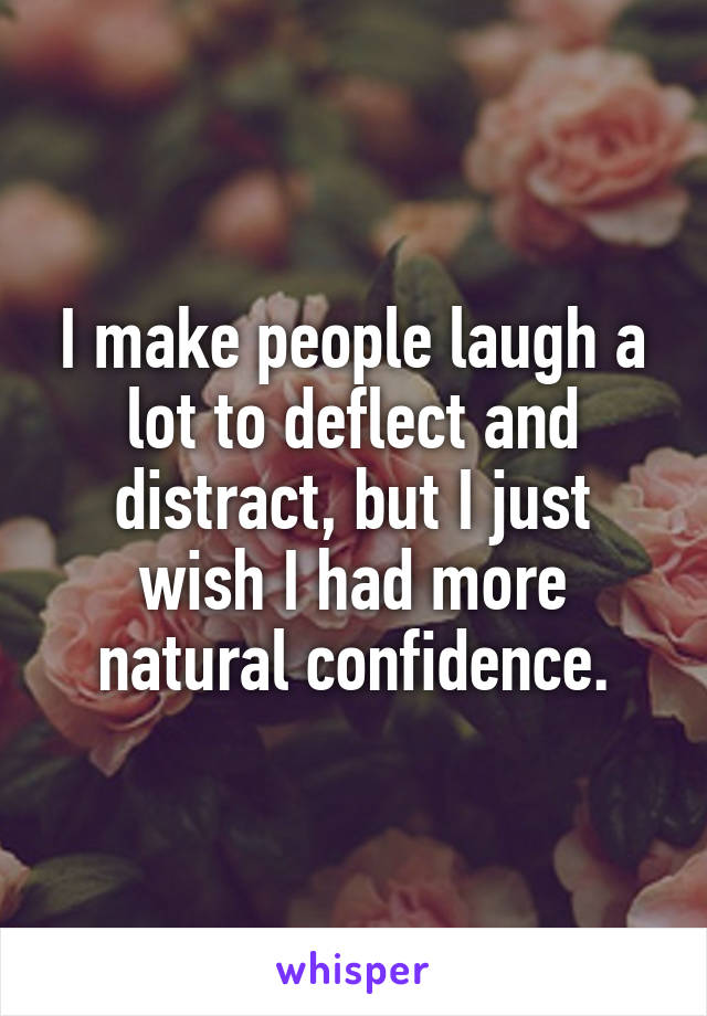 I make people laugh a lot to deflect and distract, but I just wish I had more natural confidence.