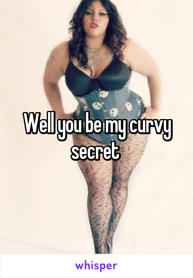 Well you be my curvy secret 