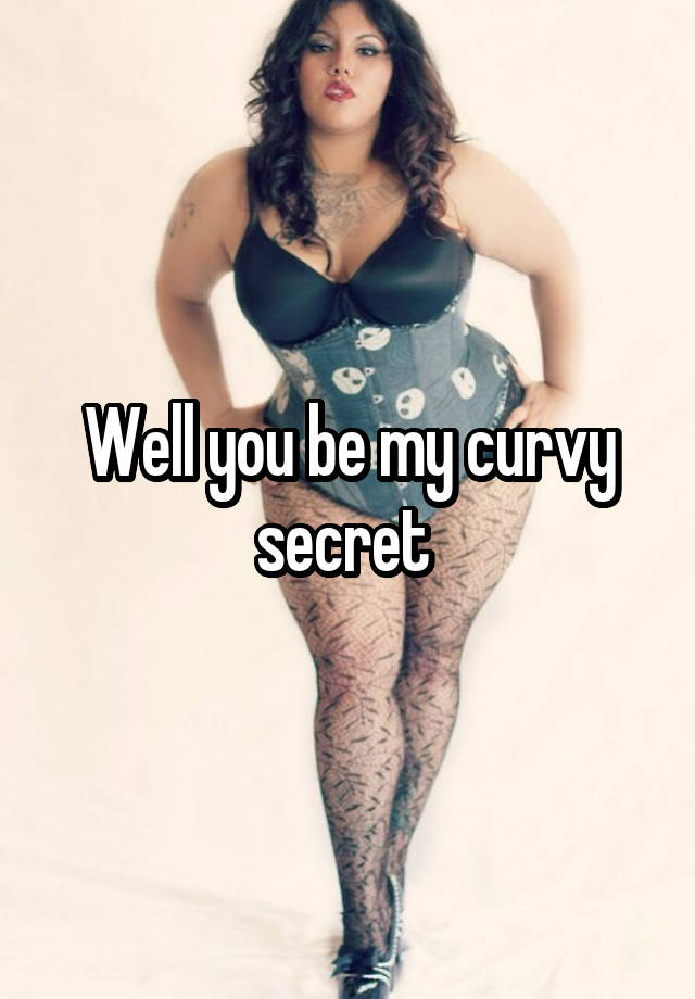 Well you be my curvy secret 