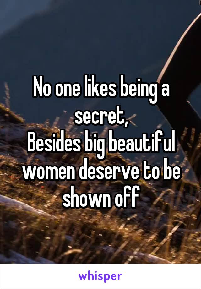 No one likes being a secret,
Besides big beautiful women deserve to be shown off