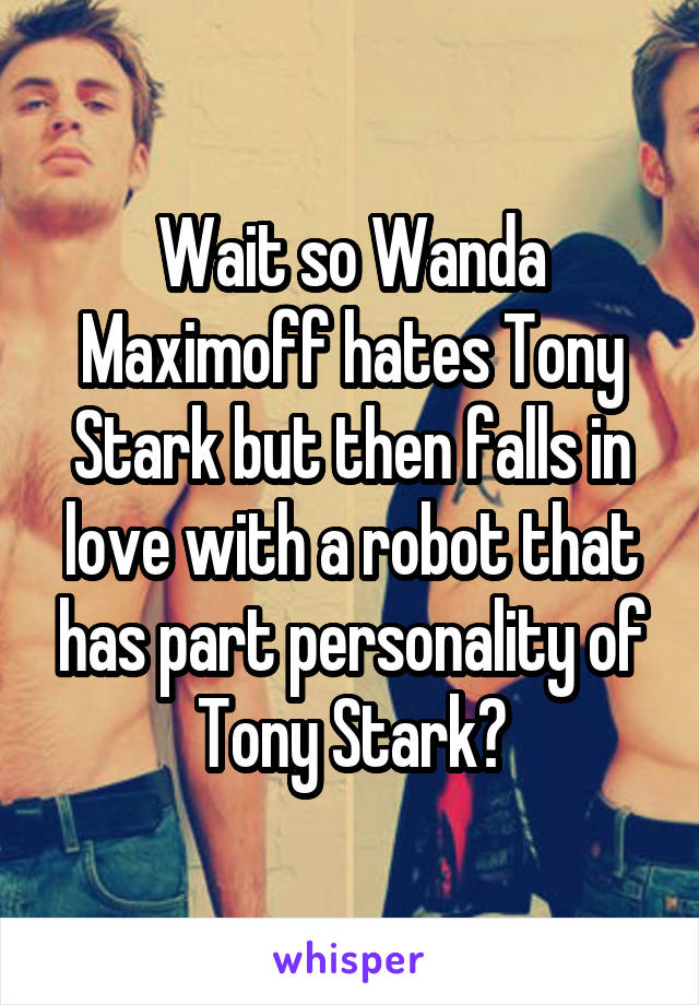 Wait so Wanda Maximoff hates Tony Stark but then falls in love with a robot that has part personality of Tony Stark?