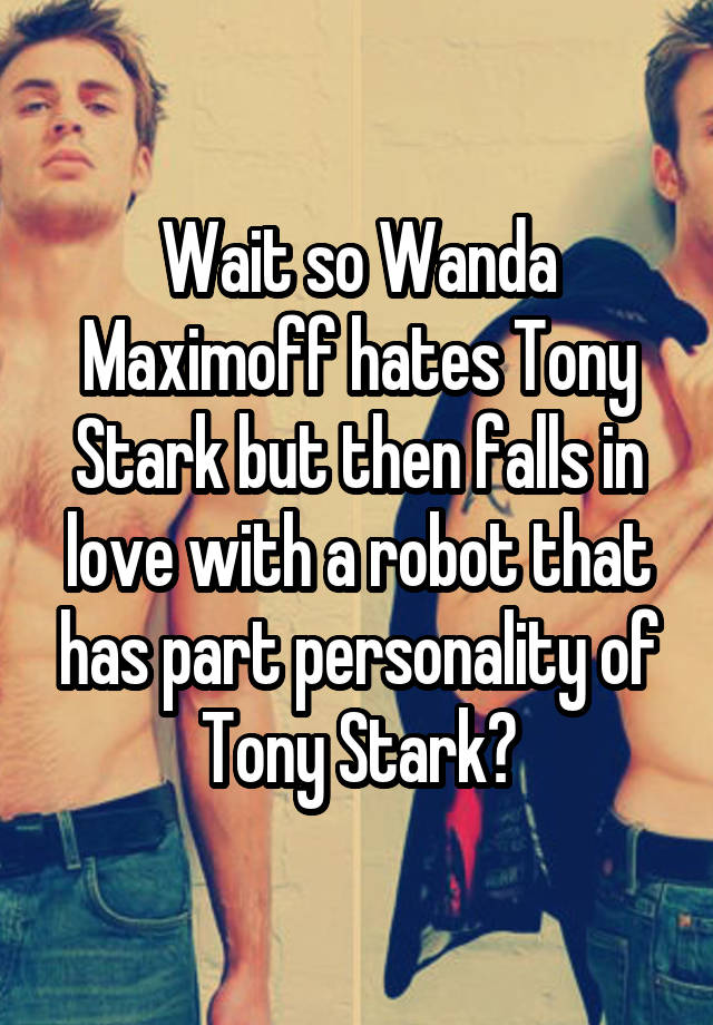 Wait so Wanda Maximoff hates Tony Stark but then falls in love with a robot that has part personality of Tony Stark?