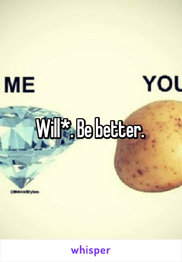 Will*. Be better. 