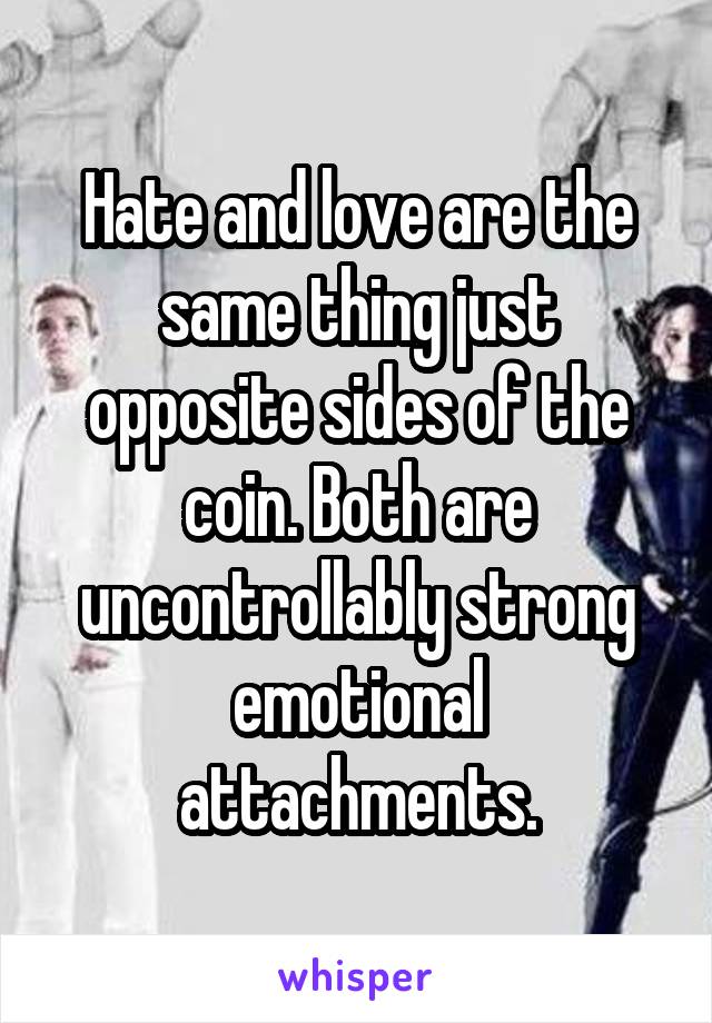 Hate and love are the same thing just opposite sides of the coin. Both are uncontrollably strong emotional attachments.