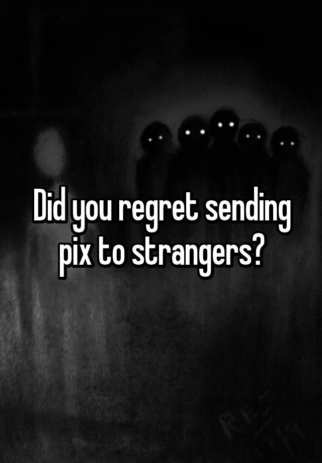 Did you regret sending pix to strangers?