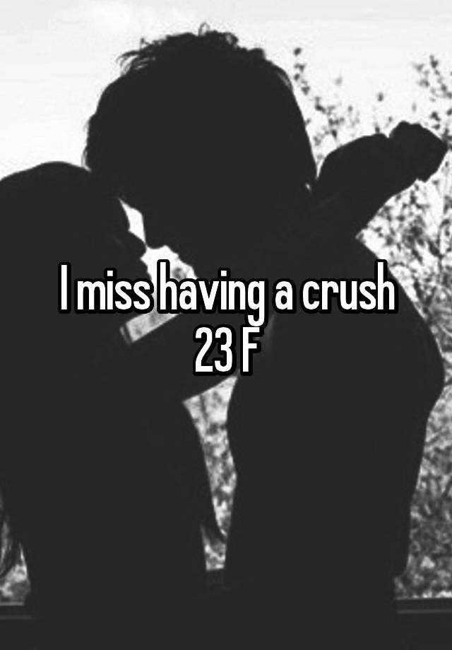 I miss having a crush
 23 F 