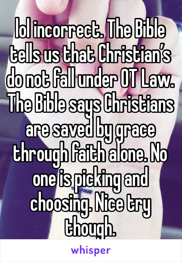 lol incorrect. The Bible tells us that Christian’s do not fall under OT Law. The Bible says Christians are saved by grace through faith alone. No one is picking and choosing. Nice try though. 