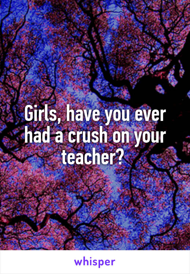 Girls, have you ever had a crush on your teacher? 