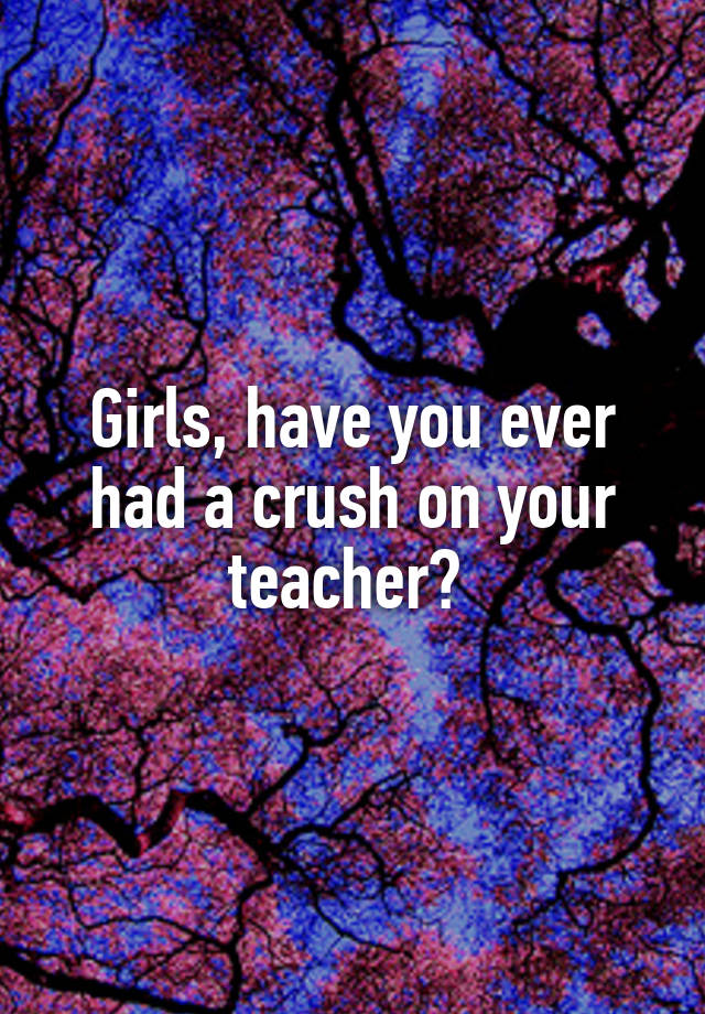 Girls, have you ever had a crush on your teacher? 