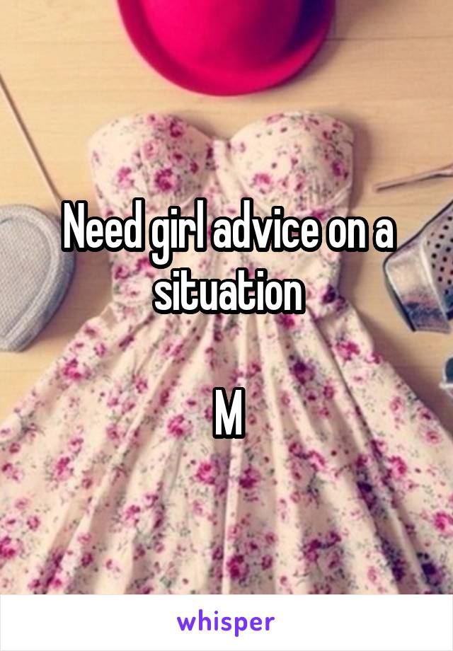 Need girl advice on a situation

M