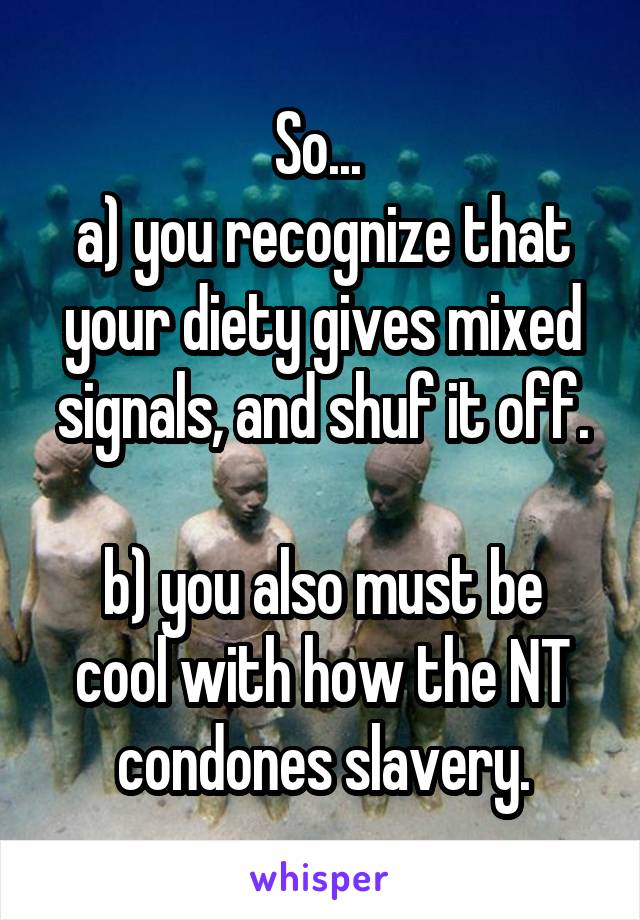 So... 
a) you recognize that your diety gives mixed signals, and shuf it off.

b) you also must be cool with how the NT condones slavery.