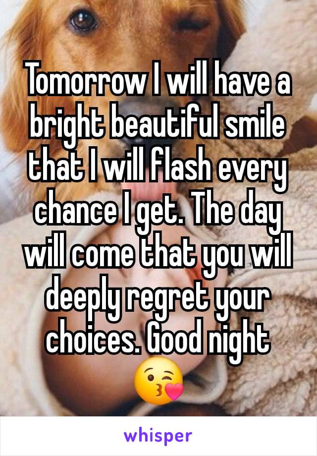 Tomorrow I will have a bright beautiful smile that I will flash every chance I get. The day will come that you will deeply regret your choices. Good night 😘