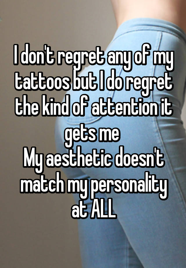 I don't regret any of my tattoos but I do regret the kind of attention it gets me 
My aesthetic doesn't match my personality at ALL