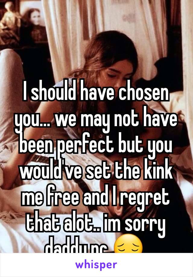 I should have chosen you... we may not have been perfect but you would've set the kink me free and I regret that alot.. im sorry daddy nc 😔 