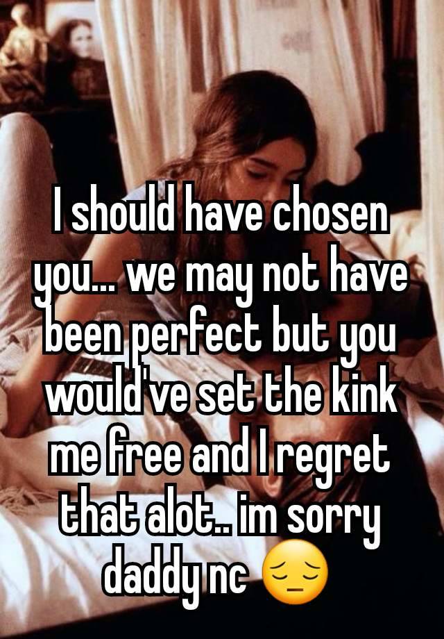 I should have chosen you... we may not have been perfect but you would've set the kink me free and I regret that alot.. im sorry daddy nc 😔 