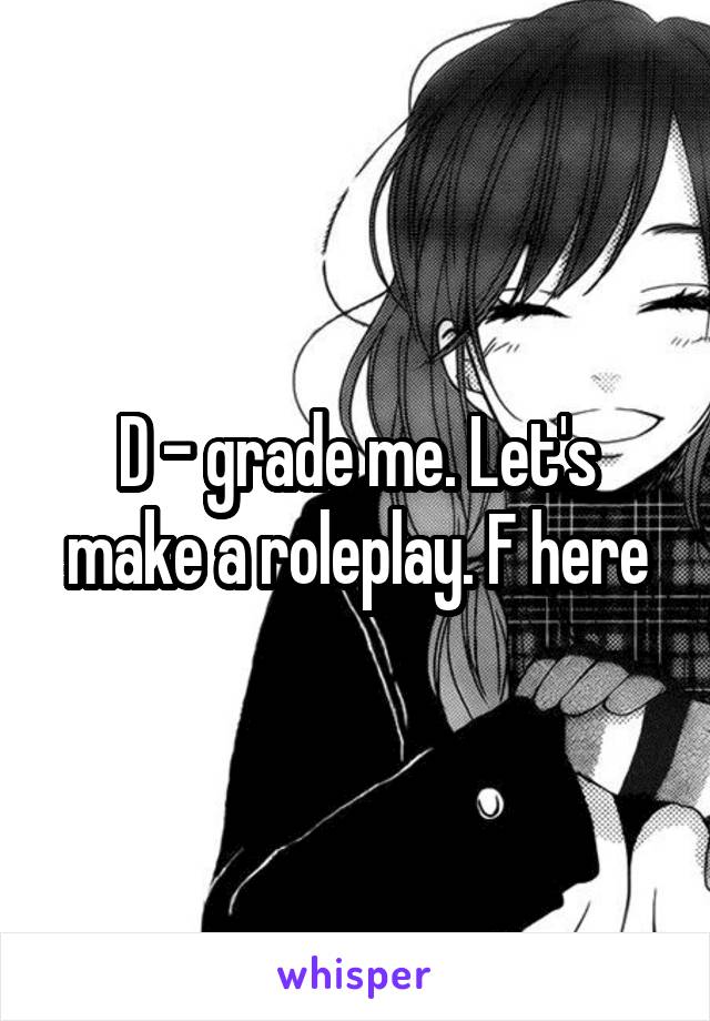 D - grade me. Let's make a roleplay. F here