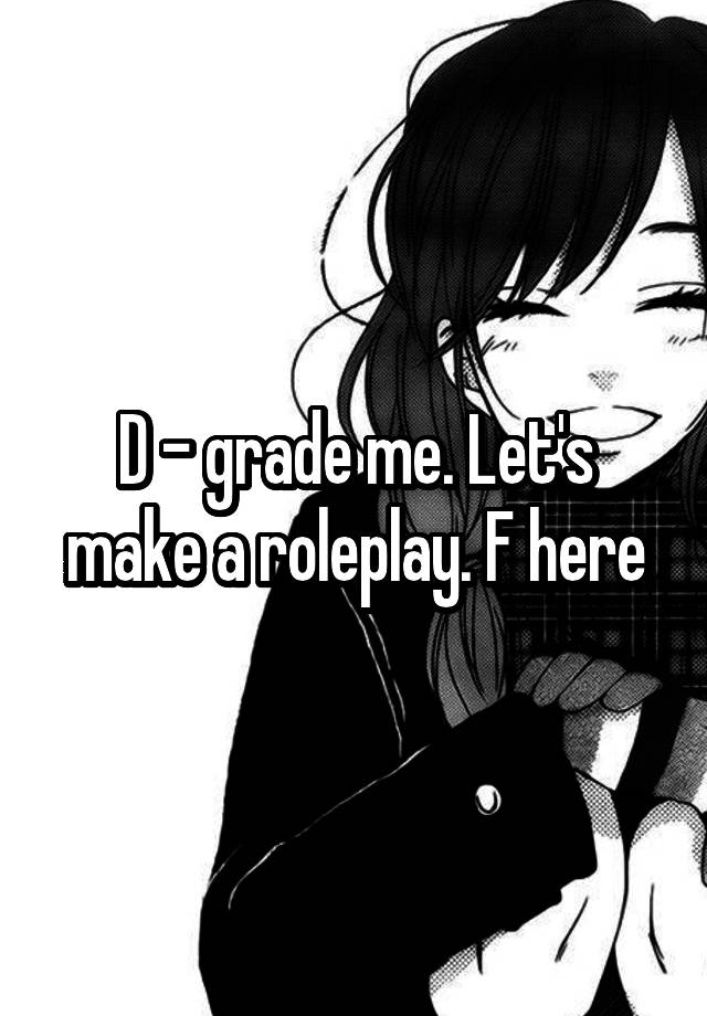 D - grade me. Let's make a roleplay. F here