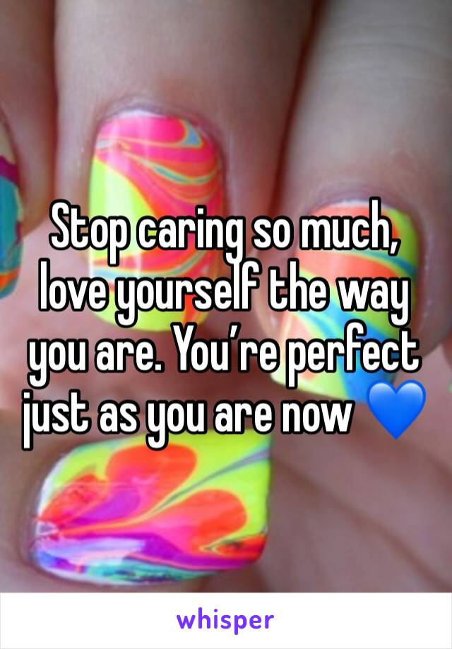 Stop caring so much, love yourself the way you are. You’re perfect just as you are now 💙 