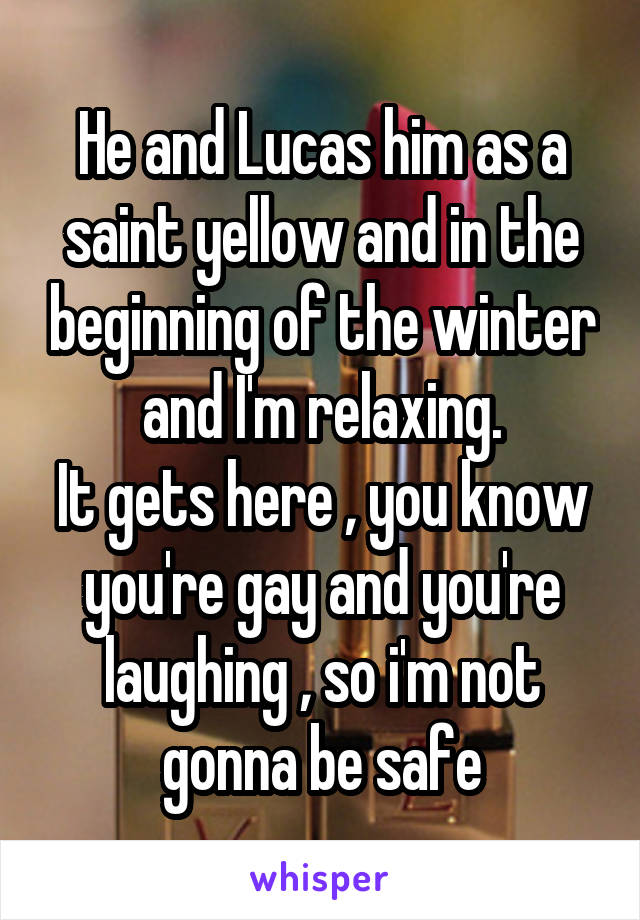 He and Lucas him as a saint yellow and in the beginning of the winter and I'm relaxing.
It gets here , you know you're gay and you're laughing , so i'm not gonna be safe